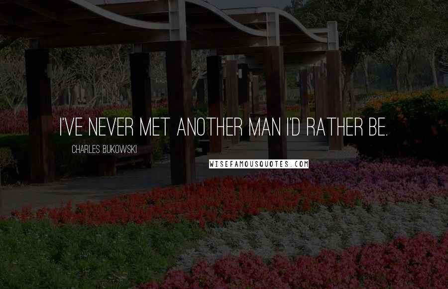 Charles Bukowski Quotes: I've never met another man I'd rather be.