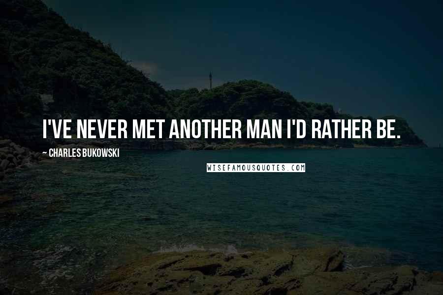 Charles Bukowski Quotes: I've never met another man I'd rather be.