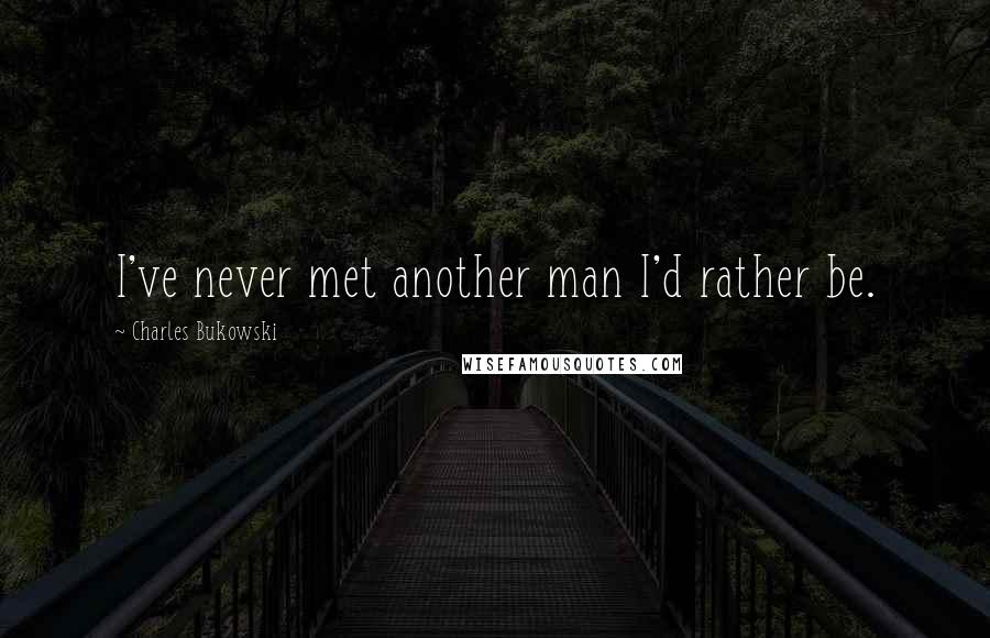 Charles Bukowski Quotes: I've never met another man I'd rather be.