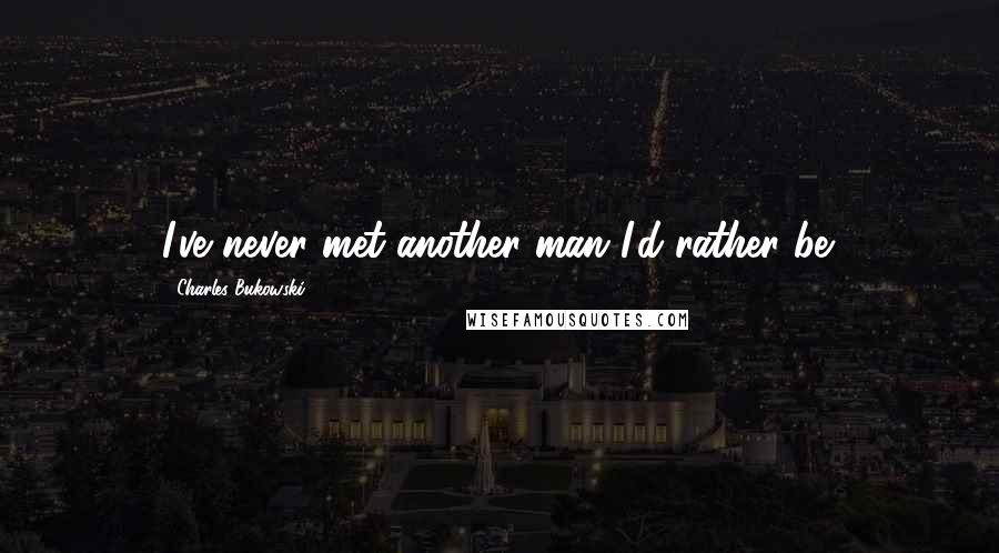 Charles Bukowski Quotes: I've never met another man I'd rather be.