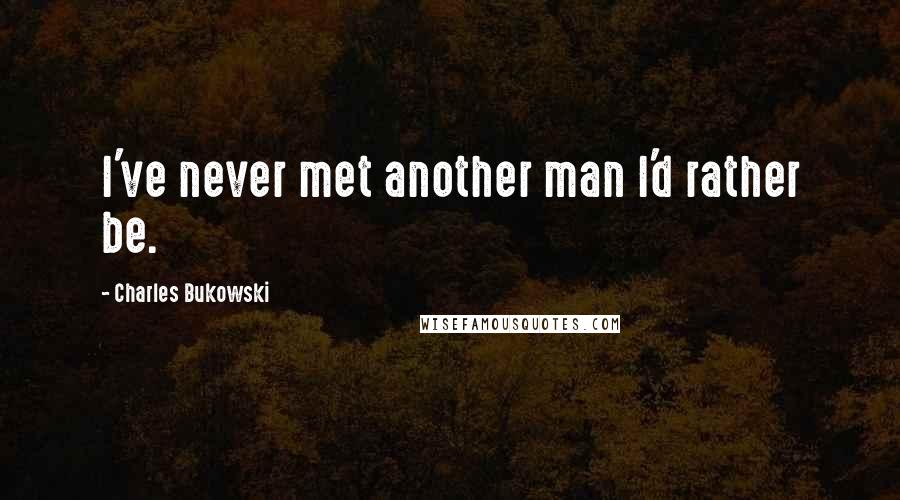 Charles Bukowski Quotes: I've never met another man I'd rather be.