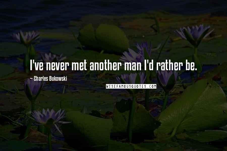 Charles Bukowski Quotes: I've never met another man I'd rather be.