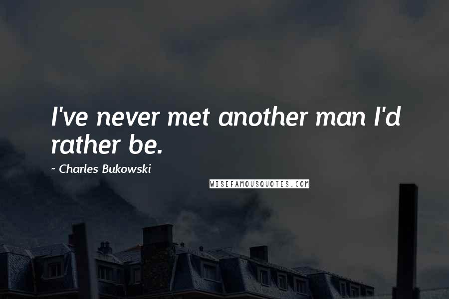 Charles Bukowski Quotes: I've never met another man I'd rather be.