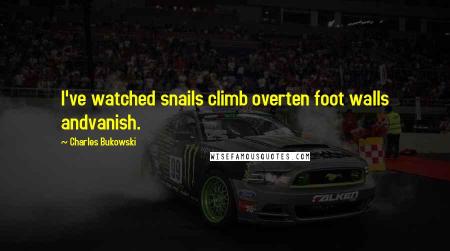 Charles Bukowski Quotes: I've watched snails climb overten foot walls andvanish.