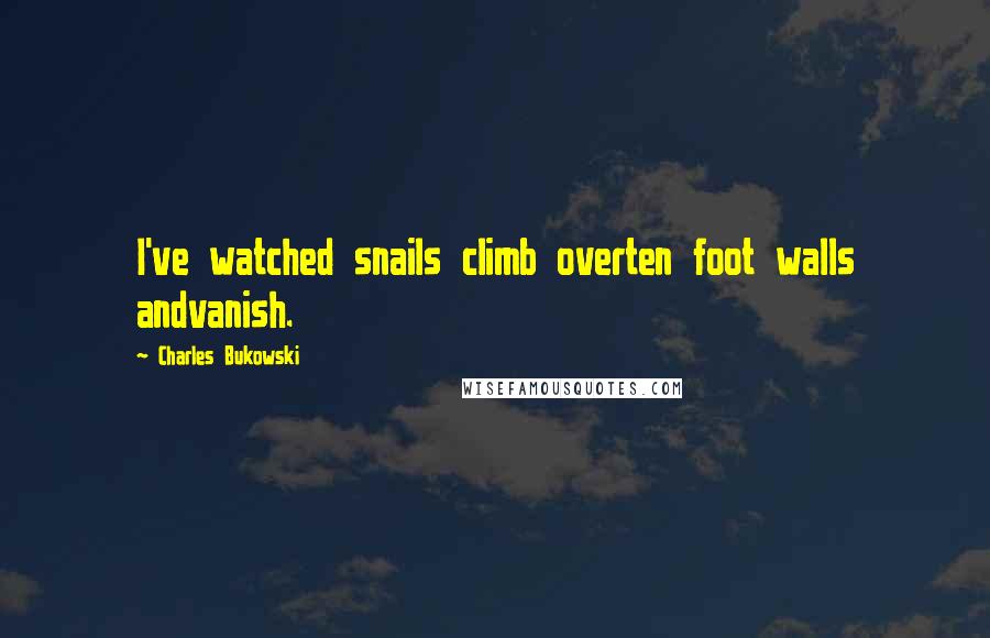 Charles Bukowski Quotes: I've watched snails climb overten foot walls andvanish.