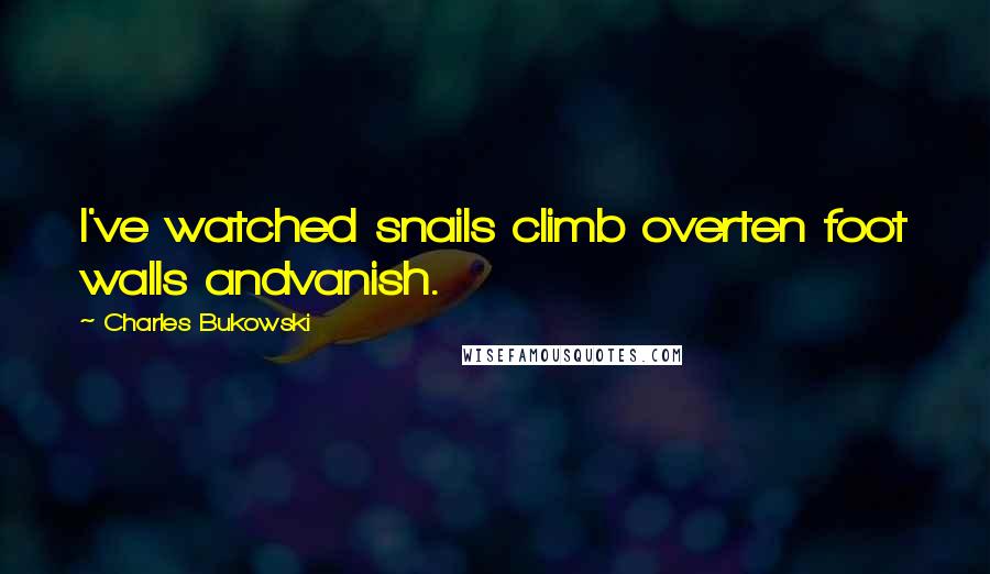 Charles Bukowski Quotes: I've watched snails climb overten foot walls andvanish.