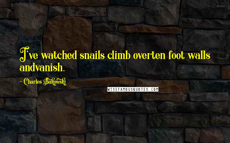 Charles Bukowski Quotes: I've watched snails climb overten foot walls andvanish.