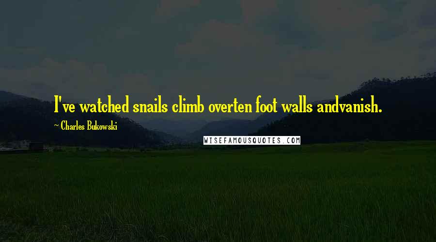 Charles Bukowski Quotes: I've watched snails climb overten foot walls andvanish.