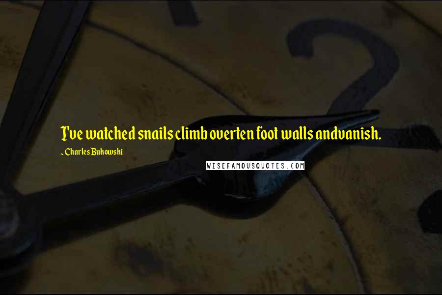 Charles Bukowski Quotes: I've watched snails climb overten foot walls andvanish.
