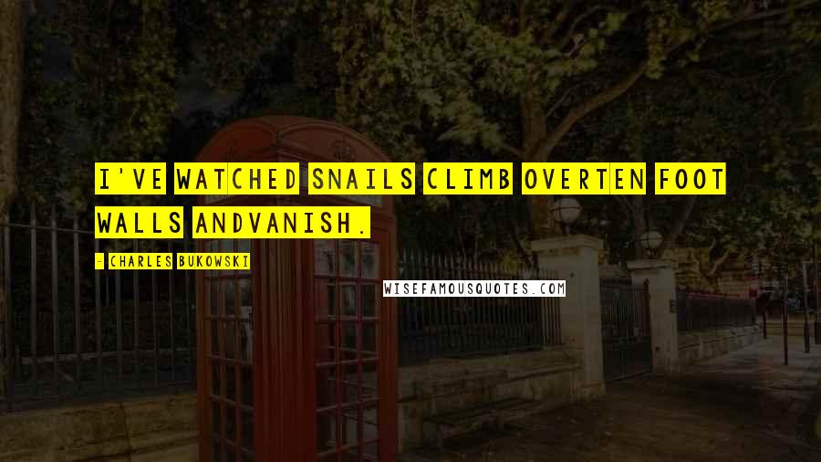 Charles Bukowski Quotes: I've watched snails climb overten foot walls andvanish.