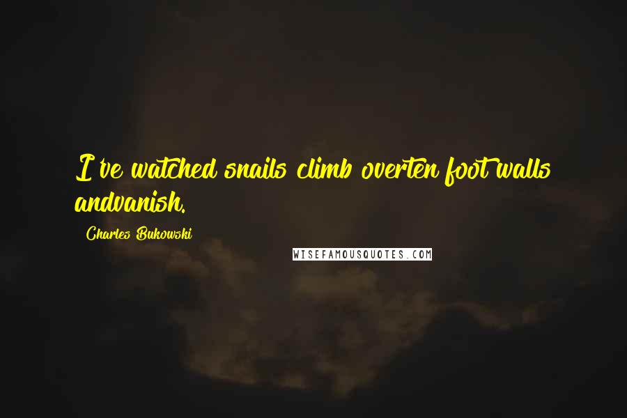 Charles Bukowski Quotes: I've watched snails climb overten foot walls andvanish.