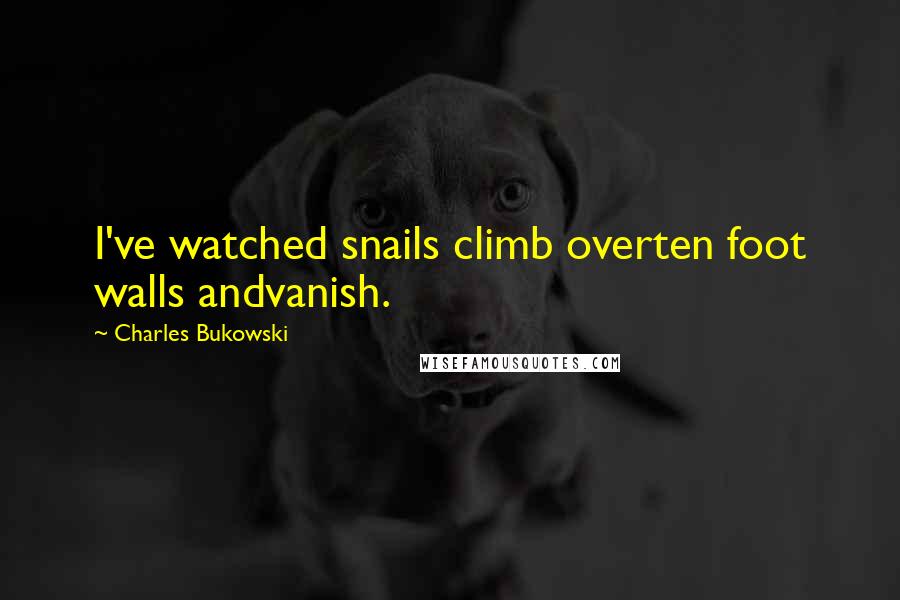 Charles Bukowski Quotes: I've watched snails climb overten foot walls andvanish.