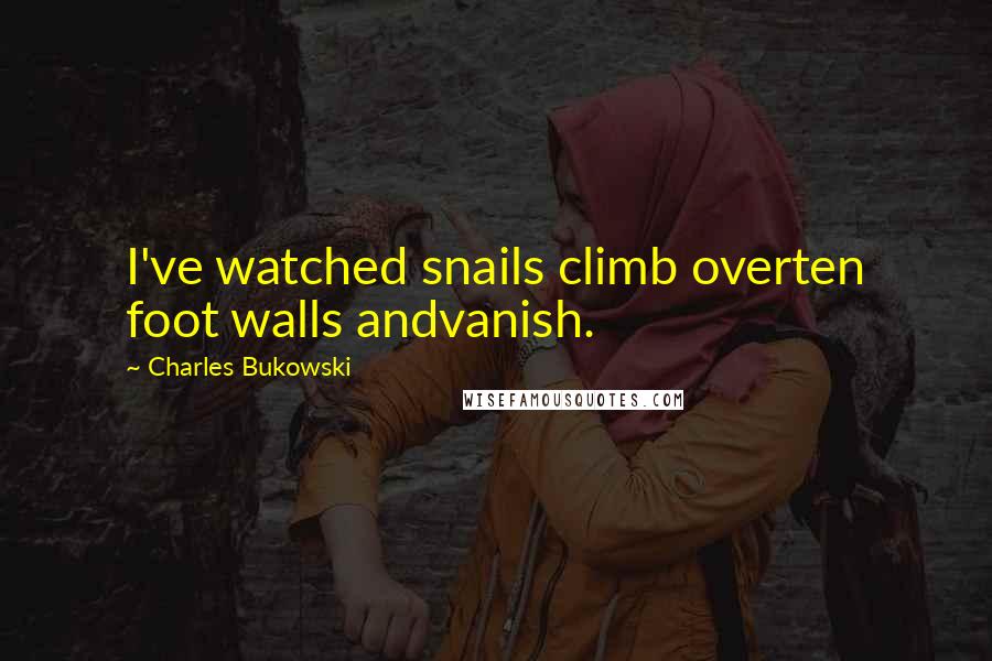 Charles Bukowski Quotes: I've watched snails climb overten foot walls andvanish.