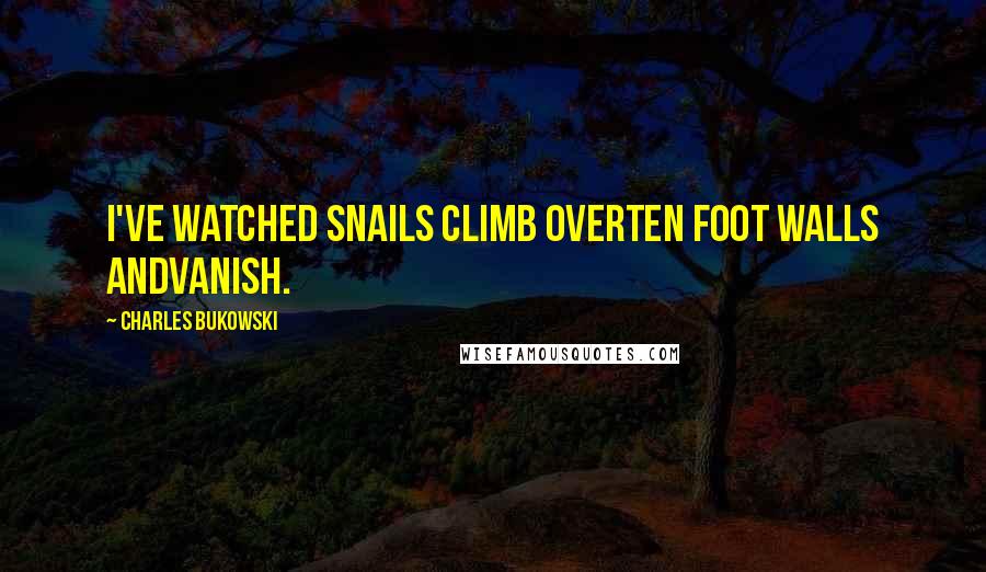 Charles Bukowski Quotes: I've watched snails climb overten foot walls andvanish.