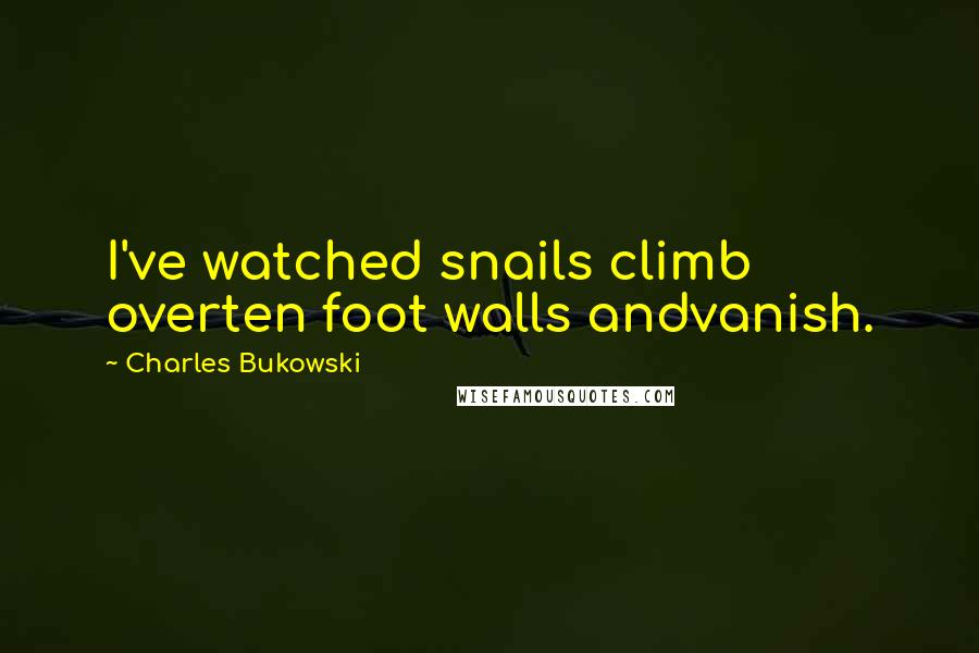 Charles Bukowski Quotes: I've watched snails climb overten foot walls andvanish.