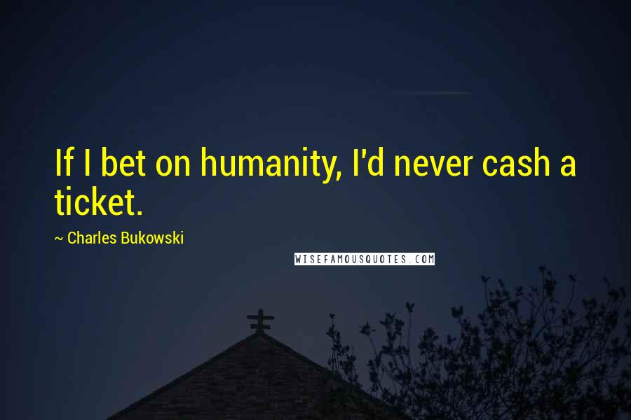 Charles Bukowski Quotes: If I bet on humanity, I'd never cash a ticket.