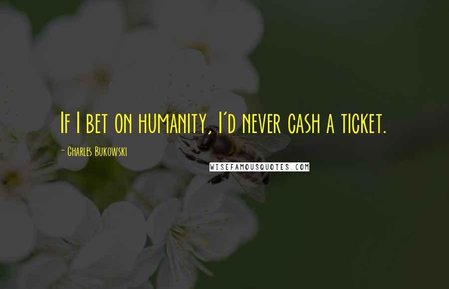 Charles Bukowski Quotes: If I bet on humanity, I'd never cash a ticket.