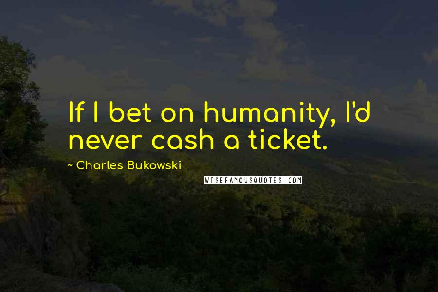 Charles Bukowski Quotes: If I bet on humanity, I'd never cash a ticket.