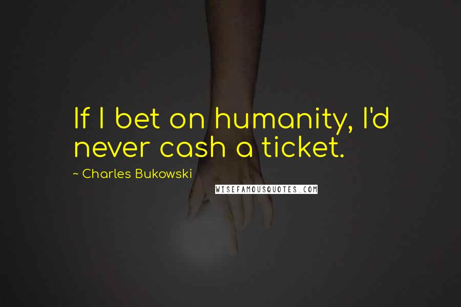Charles Bukowski Quotes: If I bet on humanity, I'd never cash a ticket.