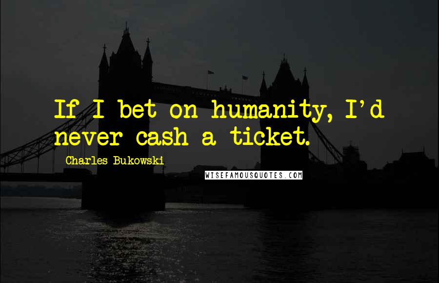 Charles Bukowski Quotes: If I bet on humanity, I'd never cash a ticket.