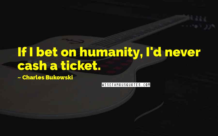 Charles Bukowski Quotes: If I bet on humanity, I'd never cash a ticket.