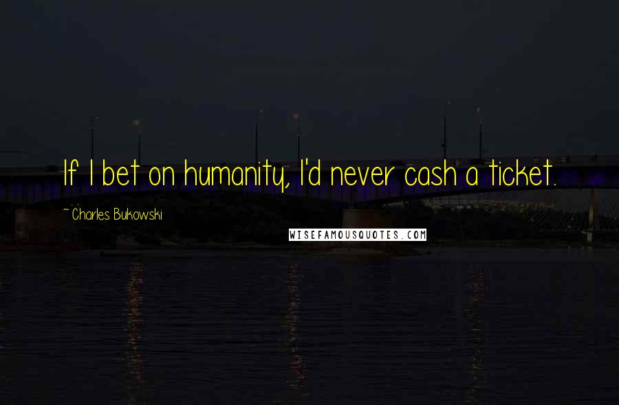 Charles Bukowski Quotes: If I bet on humanity, I'd never cash a ticket.