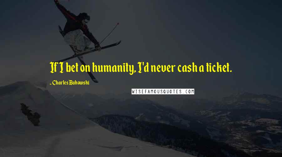 Charles Bukowski Quotes: If I bet on humanity, I'd never cash a ticket.