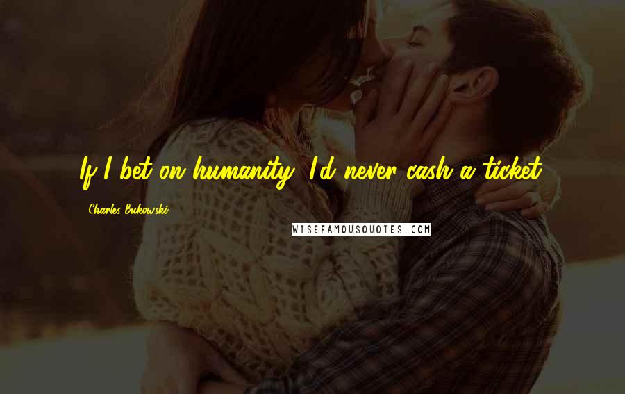 Charles Bukowski Quotes: If I bet on humanity, I'd never cash a ticket.