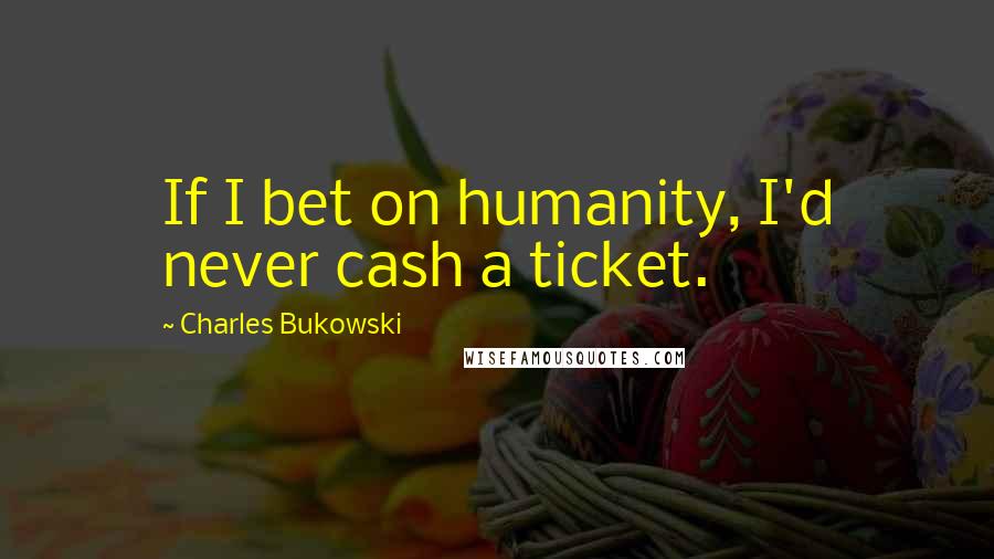 Charles Bukowski Quotes: If I bet on humanity, I'd never cash a ticket.