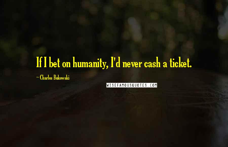 Charles Bukowski Quotes: If I bet on humanity, I'd never cash a ticket.