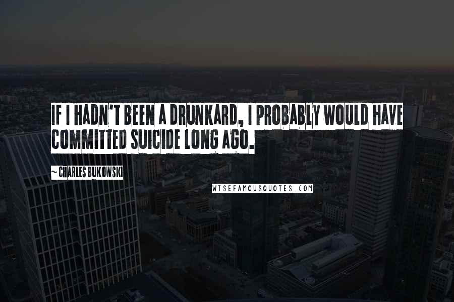 Charles Bukowski Quotes: If I hadn't been a drunkard, I probably would have committed suicide long ago.