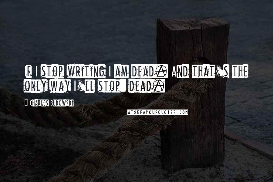 Charles Bukowski Quotes: If I stop writing I am dead. And that's the only way I'll stop: dead.