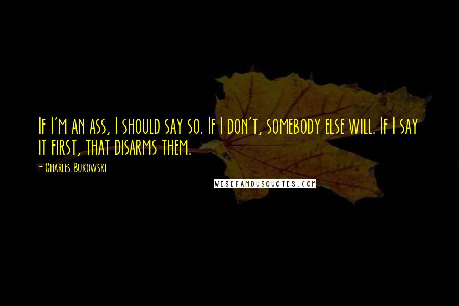 Charles Bukowski Quotes: If I'm an ass, I should say so. If I don't, somebody else will. If I say it first, that disarms them.