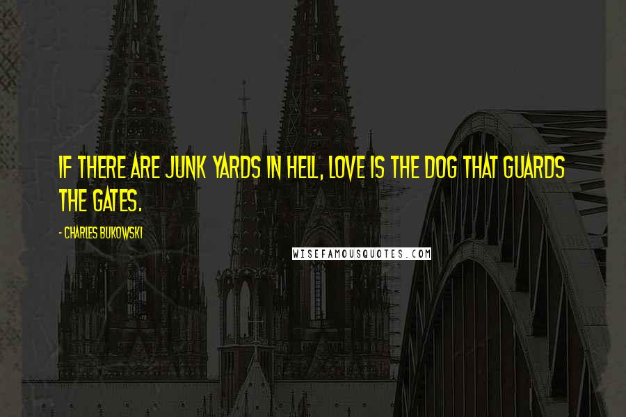 Charles Bukowski Quotes: If there are junk yards in hell, love is the dog that guards the gates.