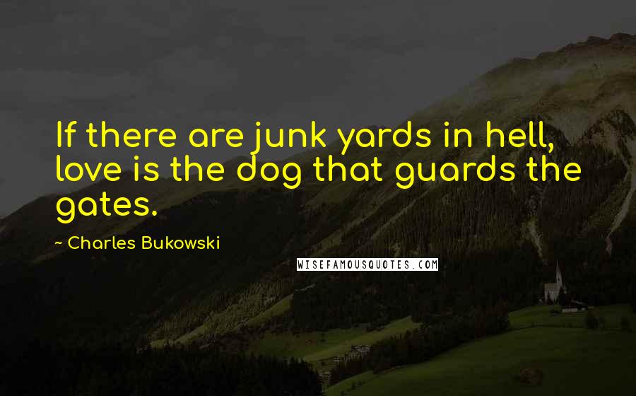 Charles Bukowski Quotes: If there are junk yards in hell, love is the dog that guards the gates.