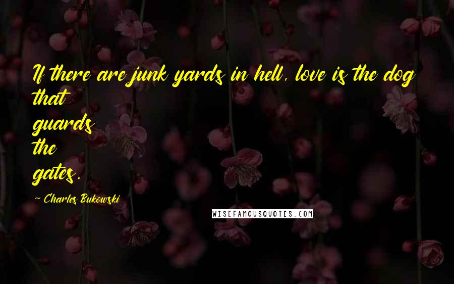 Charles Bukowski Quotes: If there are junk yards in hell, love is the dog that guards the gates.