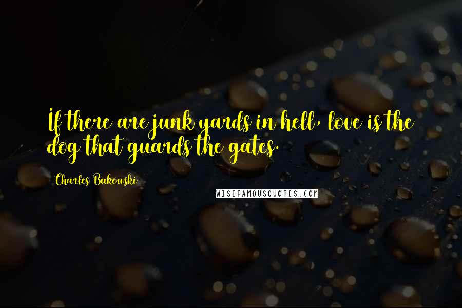 Charles Bukowski Quotes: If there are junk yards in hell, love is the dog that guards the gates.