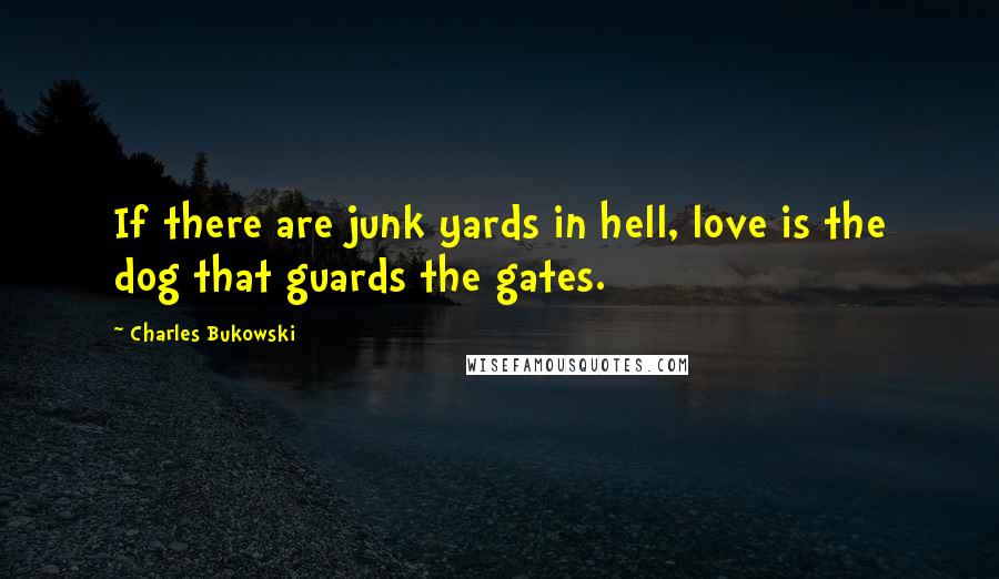 Charles Bukowski Quotes: If there are junk yards in hell, love is the dog that guards the gates.