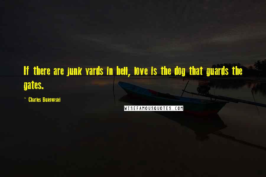 Charles Bukowski Quotes: If there are junk yards in hell, love is the dog that guards the gates.