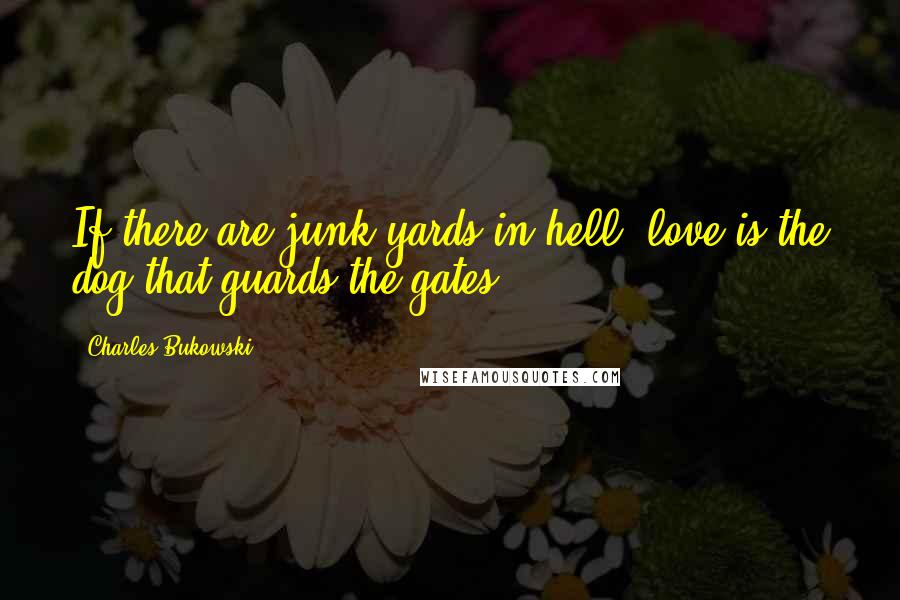 Charles Bukowski Quotes: If there are junk yards in hell, love is the dog that guards the gates.