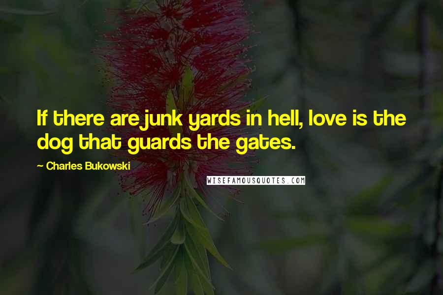 Charles Bukowski Quotes: If there are junk yards in hell, love is the dog that guards the gates.