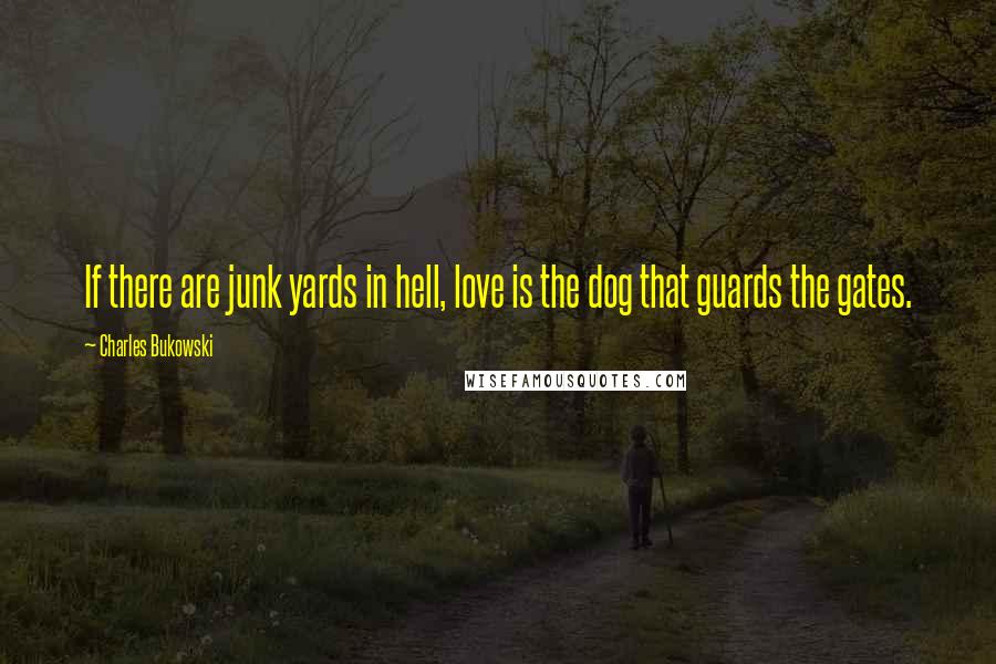 Charles Bukowski Quotes: If there are junk yards in hell, love is the dog that guards the gates.