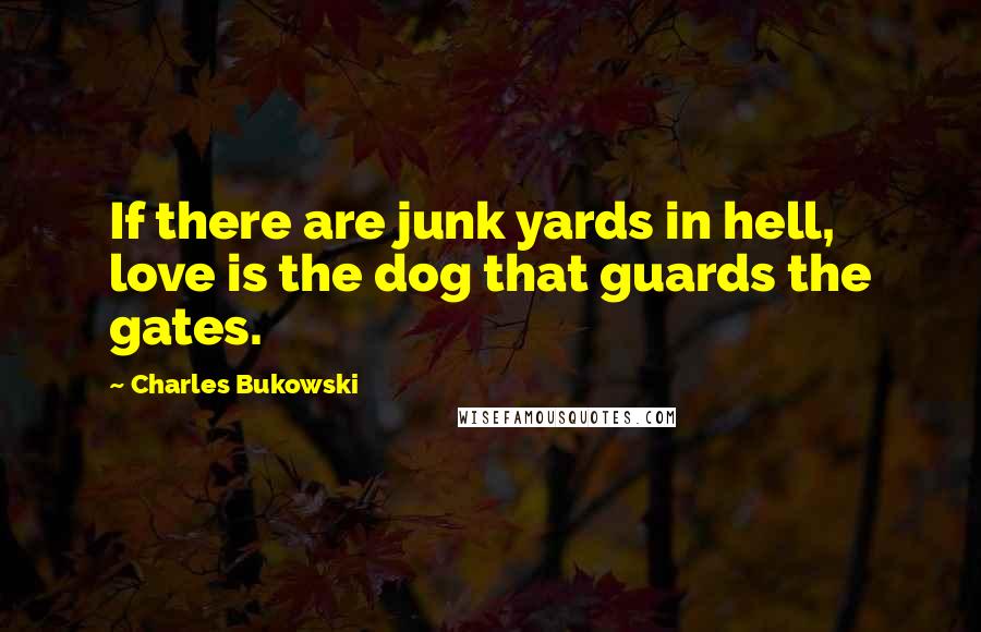 Charles Bukowski Quotes: If there are junk yards in hell, love is the dog that guards the gates.