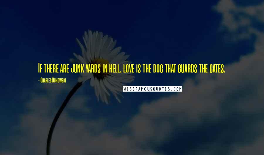 Charles Bukowski Quotes: If there are junk yards in hell, love is the dog that guards the gates.