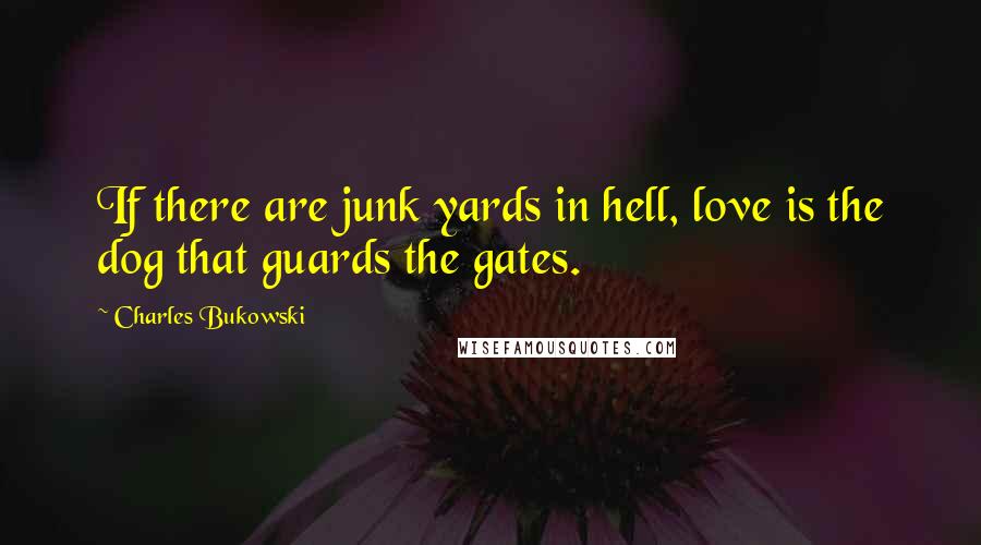 Charles Bukowski Quotes: If there are junk yards in hell, love is the dog that guards the gates.