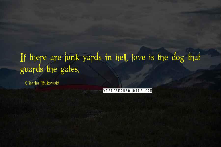 Charles Bukowski Quotes: If there are junk yards in hell, love is the dog that guards the gates.