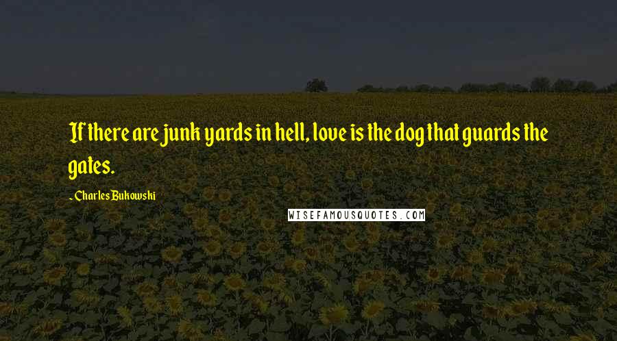 Charles Bukowski Quotes: If there are junk yards in hell, love is the dog that guards the gates.