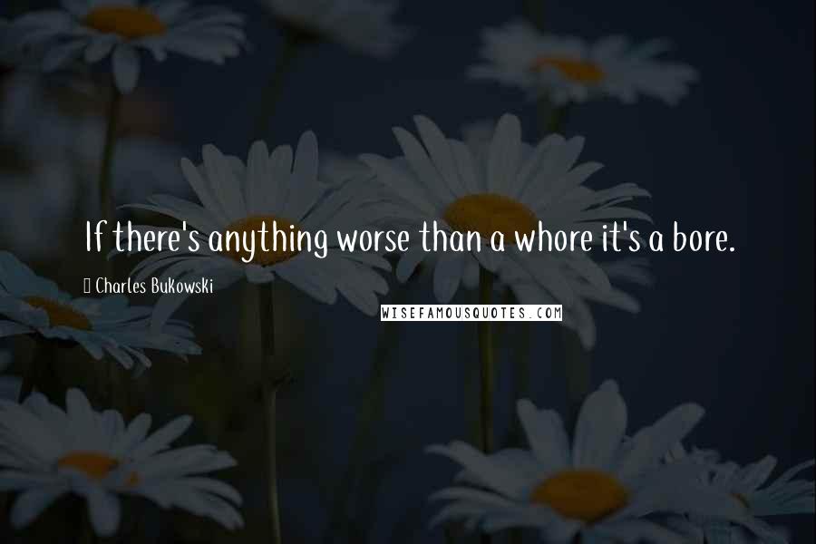 Charles Bukowski Quotes: If there's anything worse than a whore it's a bore.