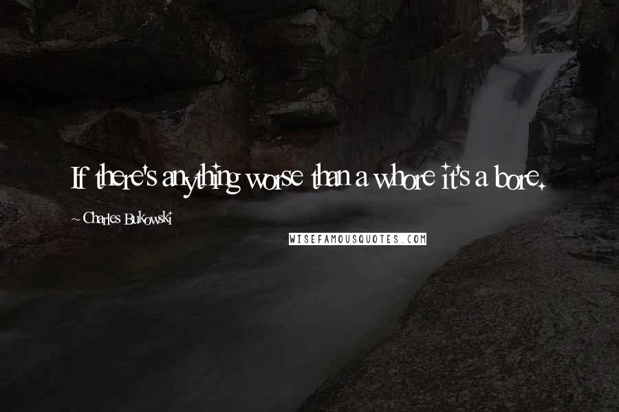 Charles Bukowski Quotes: If there's anything worse than a whore it's a bore.