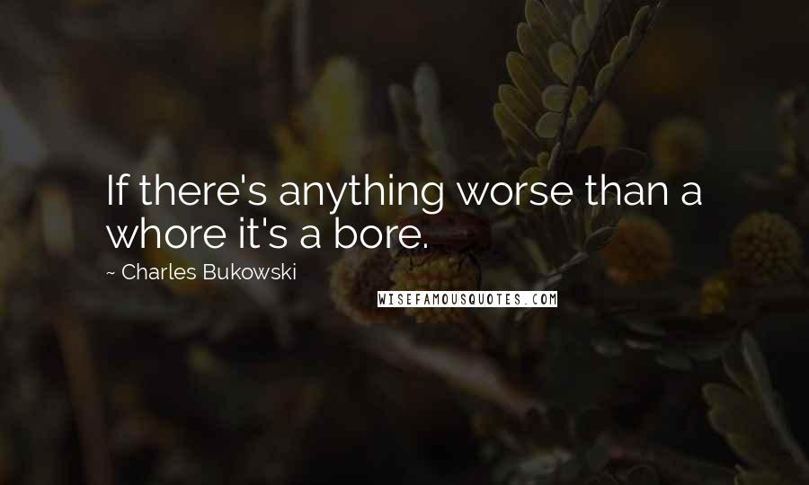 Charles Bukowski Quotes: If there's anything worse than a whore it's a bore.